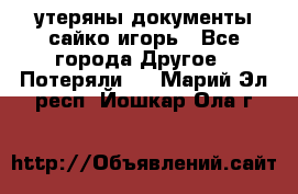 утеряны документы сайко игорь - Все города Другое » Потеряли   . Марий Эл респ.,Йошкар-Ола г.